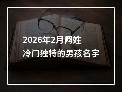 2026年2月阚姓冷门独特的男孩名字