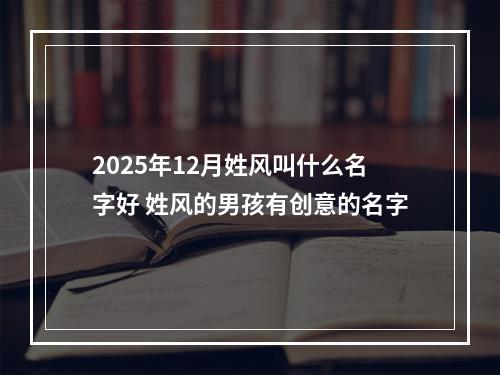 2025年12月姓风叫什么名字好 姓风的男孩有创意的名字