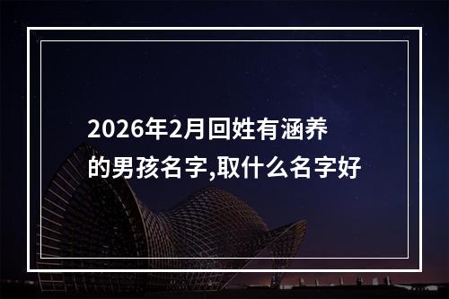 2026年2月回姓有涵养的男孩名字,取什么名字好