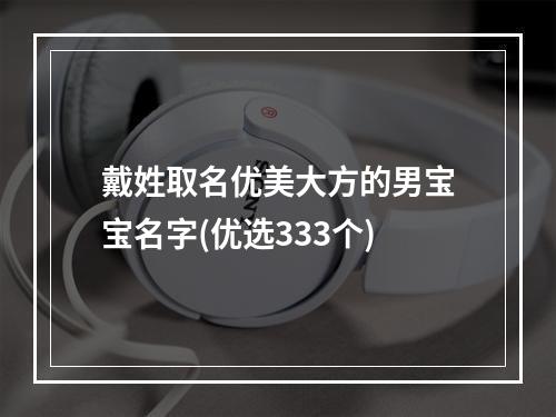 戴姓取名优美大方的男宝宝名字(优选333个)