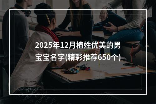 2025年12月植姓优美的男宝宝名字(精彩推荐650个)
