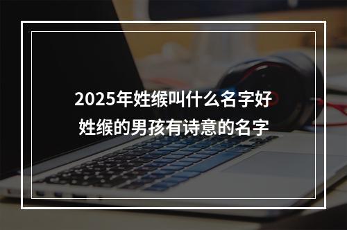2025年姓缑叫什么名字好 姓缑的男孩有诗意的名字
