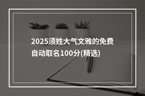 2025须姓大气文雅的免费自动取名100分(精选)