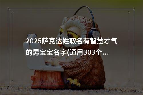 2025萨克达姓取名有智慧才气的男宝宝名字(通用303个)