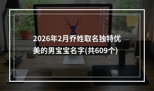 2026年2月乔姓取名独特优美的男宝宝名字(共609个)