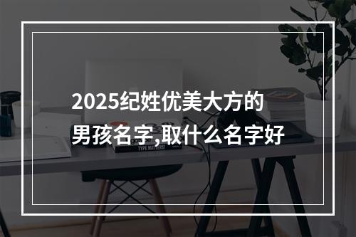 2025纪姓优美大方的男孩名字,取什么名字好