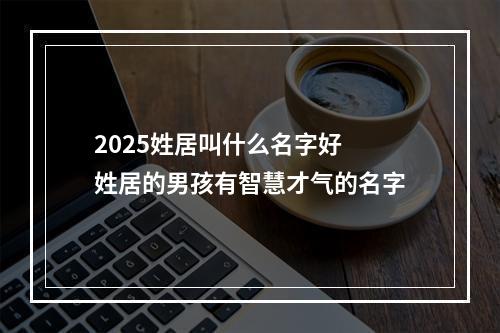 2025姓居叫什么名字好 姓居的男孩有智慧才气的名字
