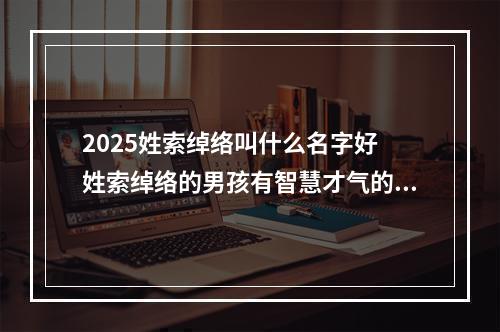 2025姓索绰络叫什么名字好 姓索绰络的男孩有智慧才气的名字