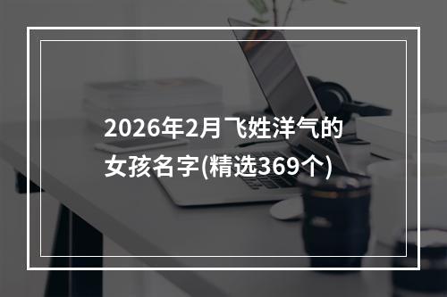 2026年2月飞姓洋气的女孩名字(精选369个)