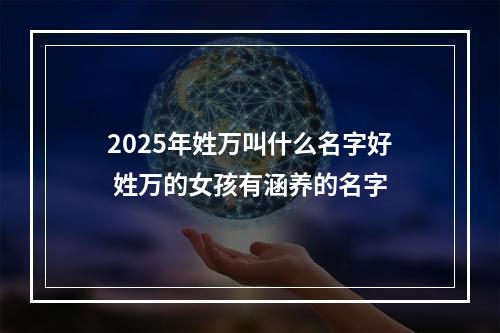 2025年姓万叫什么名字好 姓万的女孩有涵养的名字