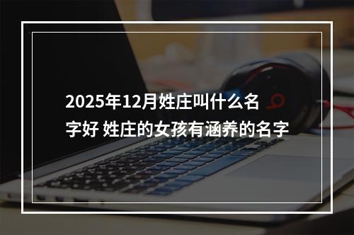 2025年12月姓庄叫什么名字好 姓庄的女孩有涵养的名字