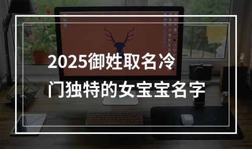 2025御姓取名冷门独特的女宝宝名字
