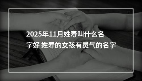 2025年11月姓寿叫什么名字好 姓寿的女孩有灵气的名字