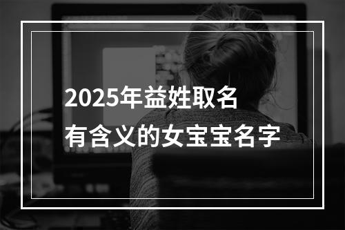 2025年益姓取名有含义的女宝宝名字