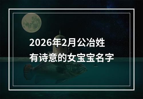 2026年2月公冶姓有诗意的女宝宝名字