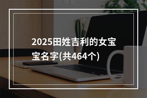 2025田姓吉利的女宝宝名字(共464个)