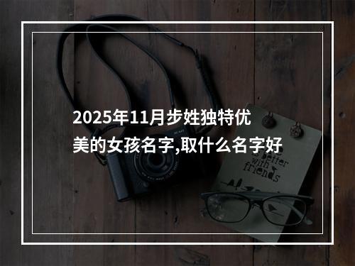2025年11月步姓独特优美的女孩名字,取什么名字好