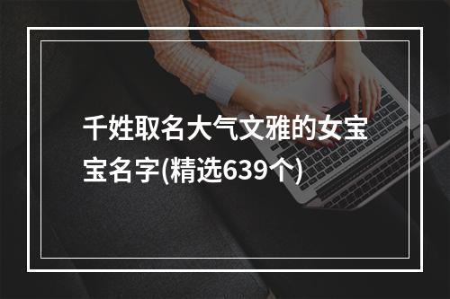 千姓取名大气文雅的女宝宝名字(精选639个)