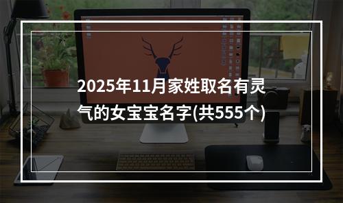 2025年11月家姓取名有灵气的女宝宝名字(共555个)