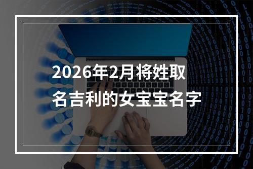 2026年2月将姓取名吉利的女宝宝名字