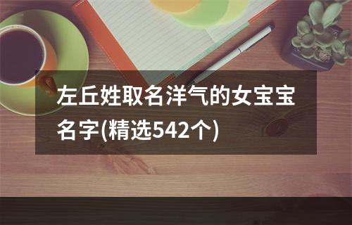 左丘姓取名洋气的女宝宝名字(精选542个)