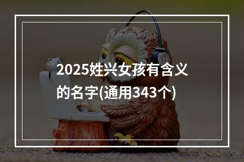2025姓兴女孩有含义的名字(通用343个)