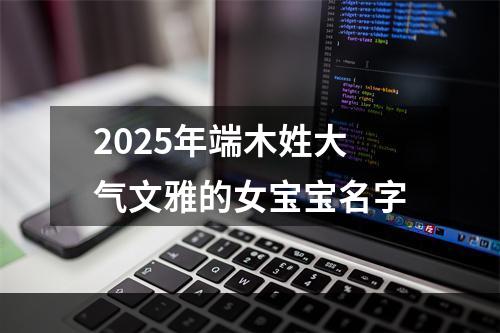 2025年端木姓大气文雅的女宝宝名字