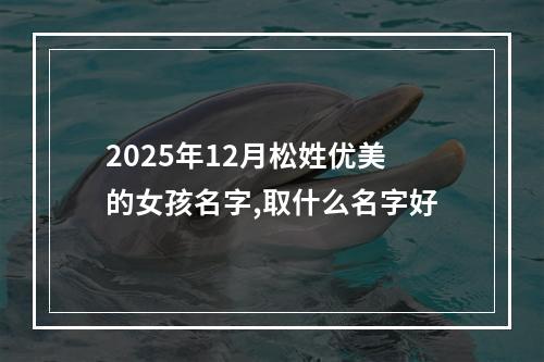 2025年12月松姓优美的女孩名字,取什么名字好