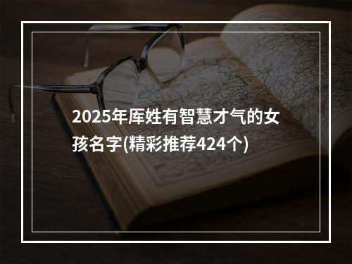 2025年厍姓有智慧才气的女孩名字(精彩推荐424个)