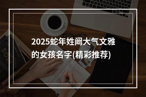 2025蛇年姓阚大气文雅的女孩名字(精彩推荐)