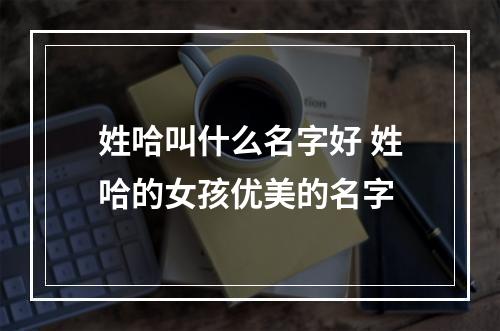 姓哈叫什么名字好 姓哈的女孩优美的名字