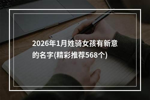 2026年1月姓骑女孩有新意的名字(精彩推荐568个)
