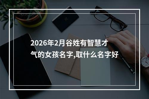 2026年2月谷姓有智慧才气的女孩名字,取什么名字好