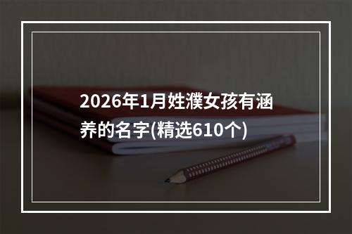 2026年1月姓濮女孩有涵养的名字(精选610个)