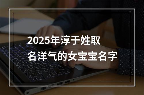 2025年淳于姓取名洋气的女宝宝名字