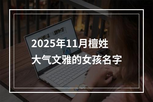 2025年11月檀姓大气文雅的女孩名字