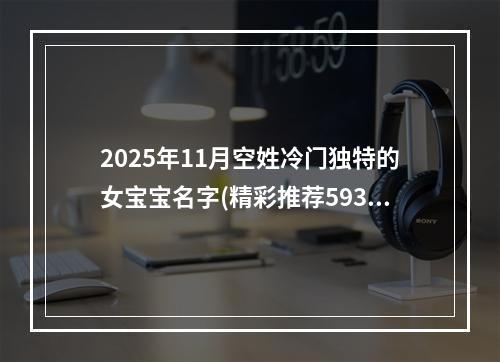 2025年11月空姓冷门独特的女宝宝名字(精彩推荐593个)
