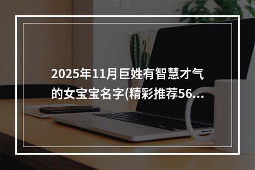 2025年11月巨姓有智慧才气的女宝宝名字(精彩推荐566个)