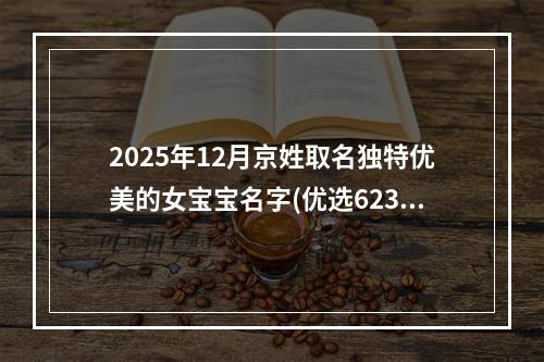 2025年12月京姓取名独特优美的女宝宝名字(优选623个)