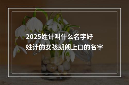 2025姓计叫什么名字好 姓计的女孩朗朗上口的名字