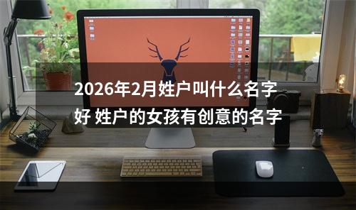 2026年2月姓户叫什么名字好 姓户的女孩有创意的名字