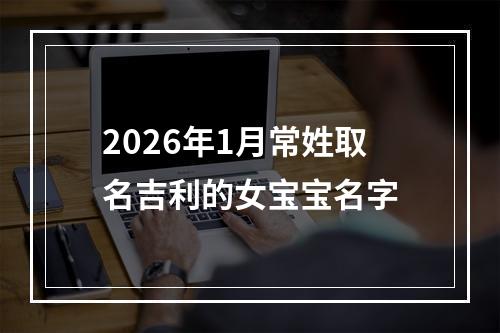 2026年1月常姓取名吉利的女宝宝名字
