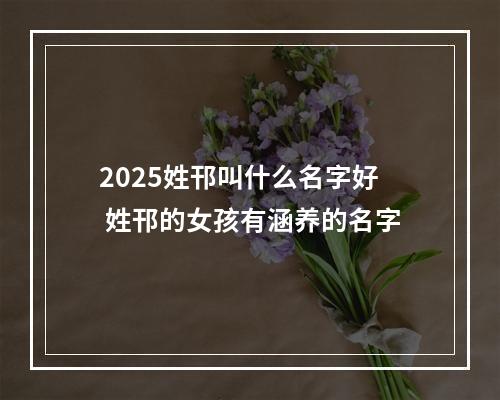 2025姓邗叫什么名字好 姓邗的女孩有涵养的名字