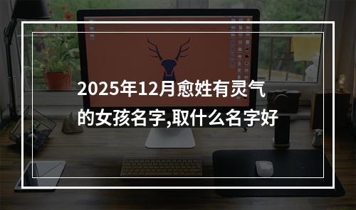 2025年12月愈姓有灵气的女孩名字,取什么名字好
