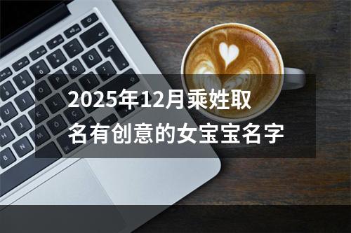 2025年12月乘姓取名有创意的女宝宝名字