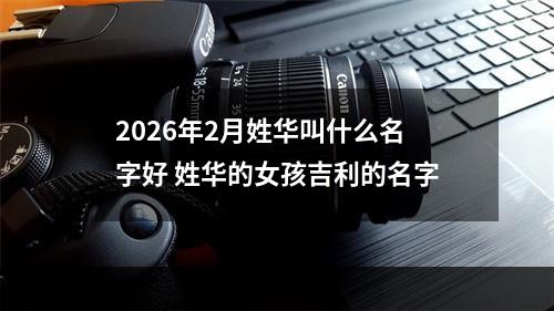 2026年2月姓华叫什么名字好 姓华的女孩吉利的名字