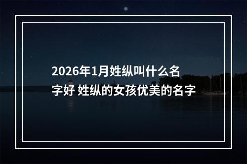 2026年1月姓纵叫什么名字好 姓纵的女孩优美的名字