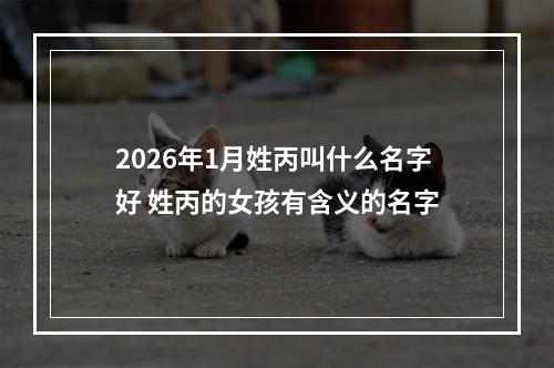 2026年1月姓丙叫什么名字好 姓丙的女孩有含义的名字