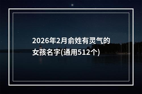 2026年2月俞姓有灵气的女孩名字(通用512个)