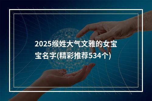 2025缑姓大气文雅的女宝宝名字(精彩推荐534个)